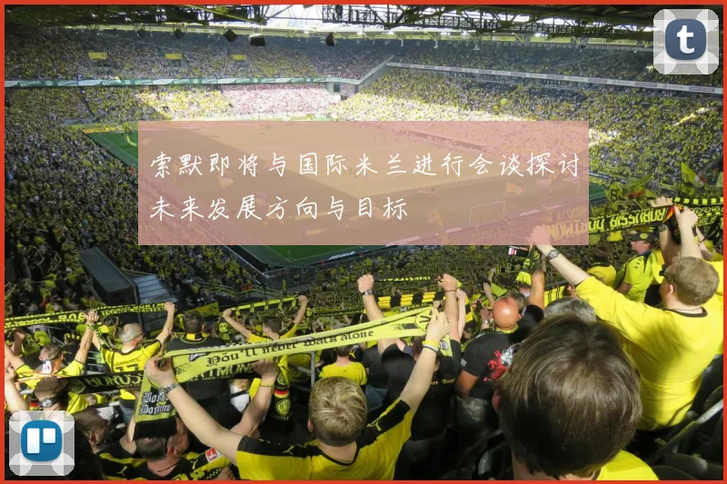 索默即将与国际米兰进行会谈探讨未来发展方向与目标