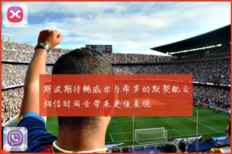 斯波期待鲍威尔与希罗的默契配合相信时间会带来更佳表现