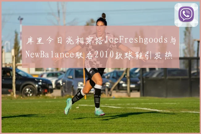 库里今日亮相穿搭JoeFreshgoods与NewBalance联名2010款球鞋引发热议