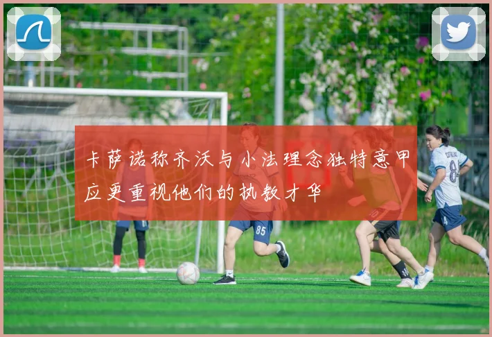 卡萨诺称齐沃与小法理念独特意甲应更重视他们的执教才华