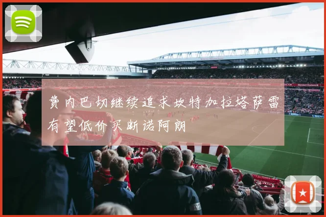 费内巴切继续追求坎特加拉塔萨雷有望低价买断诺阿朗
