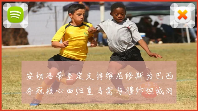 安切洛蒂坚定支持维尼修斯为巴西夺冠核心回归皇马需与穆帅坦诚沟通