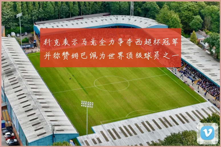 科克表示马竞全力争夺西超杯冠军并称赞姆巴佩为世界顶级球员之一