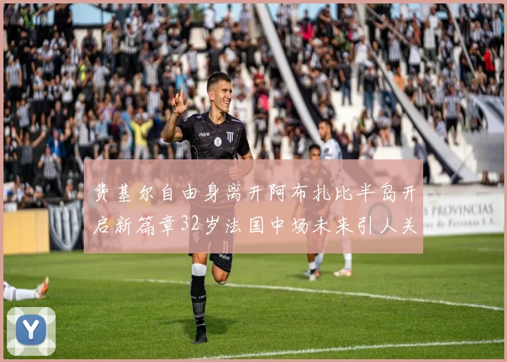 费基尔自由身离开阿布扎比半岛开启新篇章32岁法国中场未来引人关注