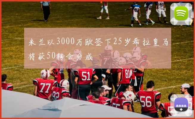 米兰以3000万欧签下25岁希拉皇马将获50转会分成