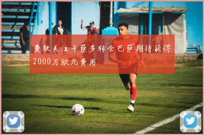 曼联关注卡萨多转会巴萨期待获得2000万欧元费用