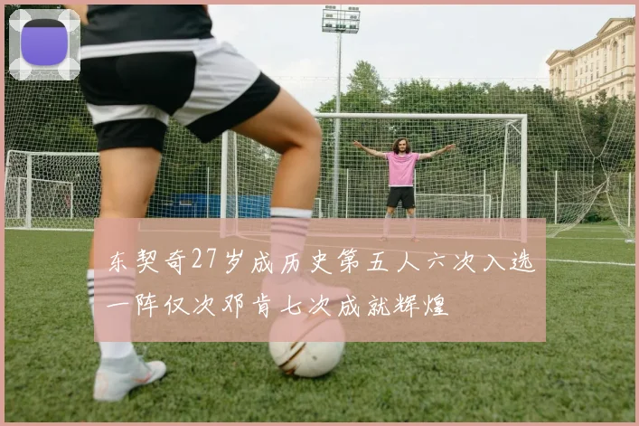 东契奇27岁成历史第五人六次入选一阵仅次邓肯七次成就辉煌