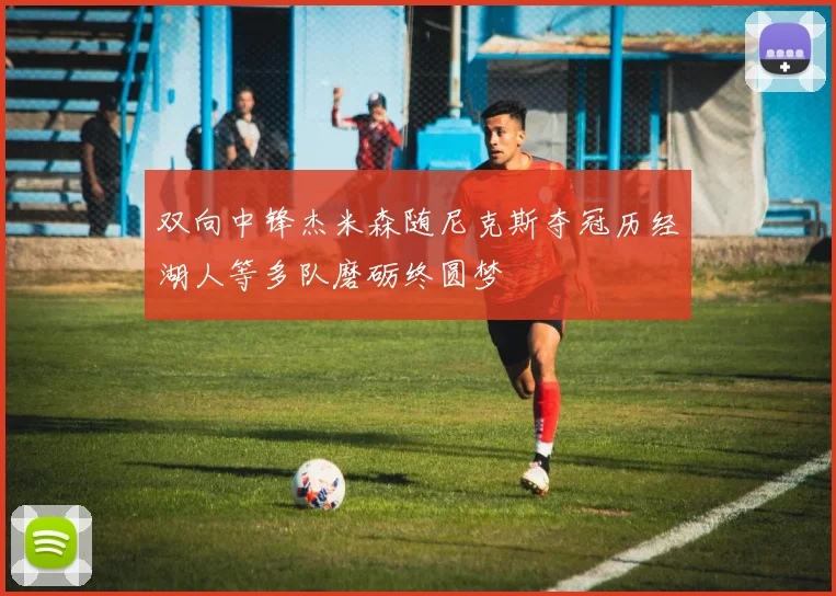 双向中锋杰米森随尼克斯夺冠历经湖人等多队磨砺终圆梦