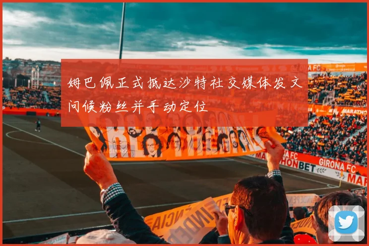 姆巴佩正式抵达沙特社交媒体发文问候粉丝并手动定位