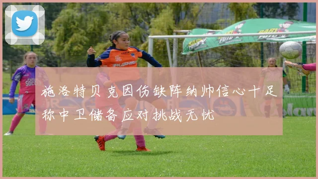 施洛特贝克因伤缺阵纳帅信心十足称中卫储备应对挑战无忧