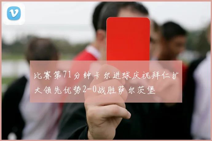 比赛第71分钟卡尔进球庆祝拜仁扩大领先优势2-0战胜萨尔茨堡