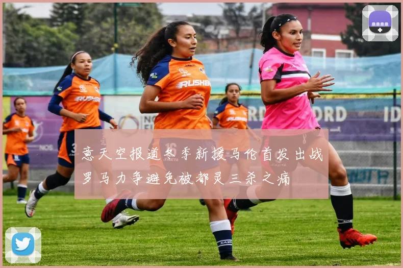 意天空报道冬季新援马伦首发出战罗马力争避免被都灵三杀之痛
