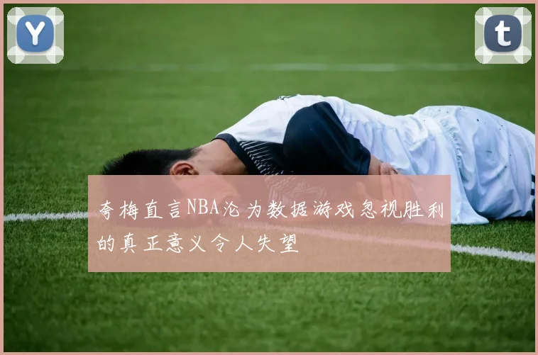 夸梅直言NBA沦为数据游戏忽视胜利的真正意义令人失望