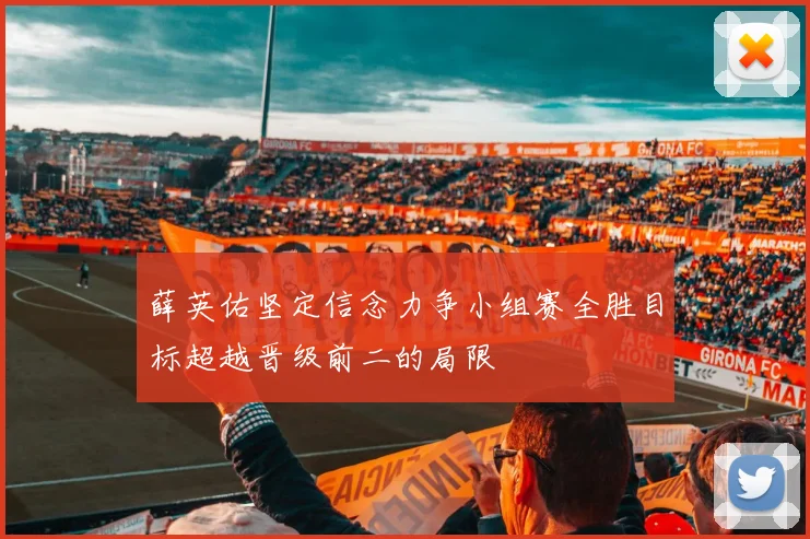 薛英佑坚定信念力争小组赛全胜目标超越晋级前二的局限