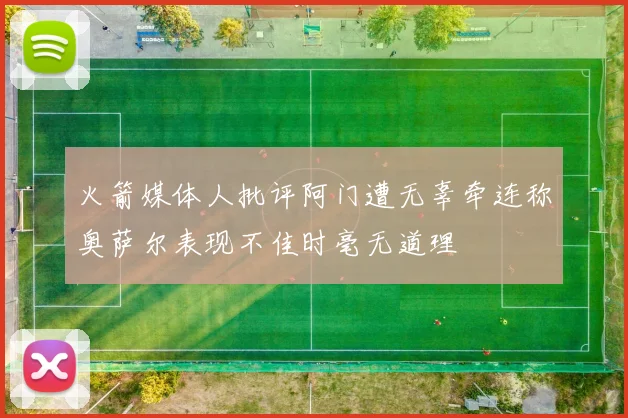 火箭媒体人批评阿门遭无辜牵连称奥萨尔表现不佳时毫无道理