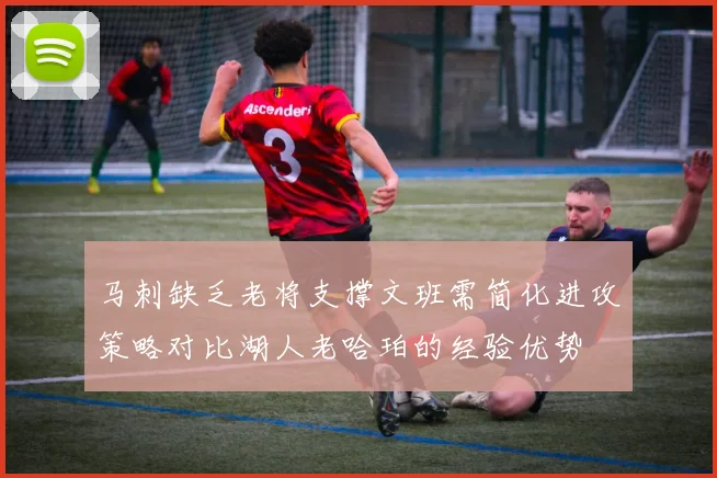 马刺缺乏老将支撑文班需简化进攻策略对比湖人老哈珀的经验优势