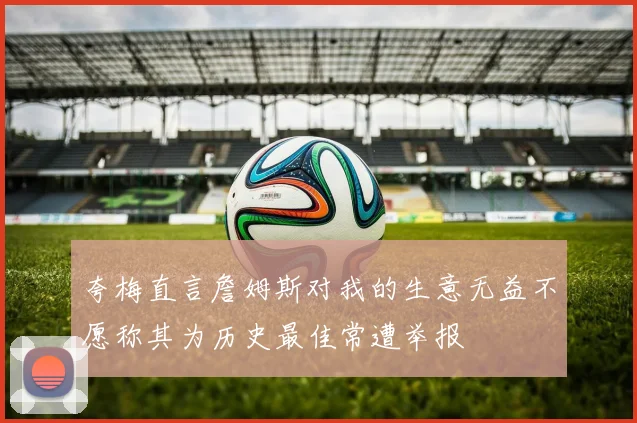 夸梅直言詹姆斯对我的生意无益不愿称其为历史最佳常遭举报
