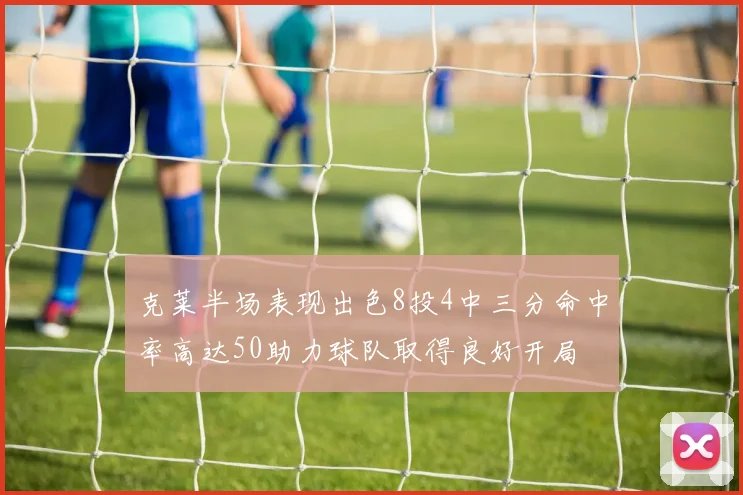 克莱半场表现出色8投4中三分命中率高达50助力球队取得良好开局