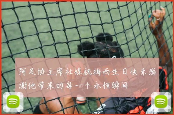 阿足协主席社媒祝梅西生日快乐感谢他带来的每一个永恒瞬间