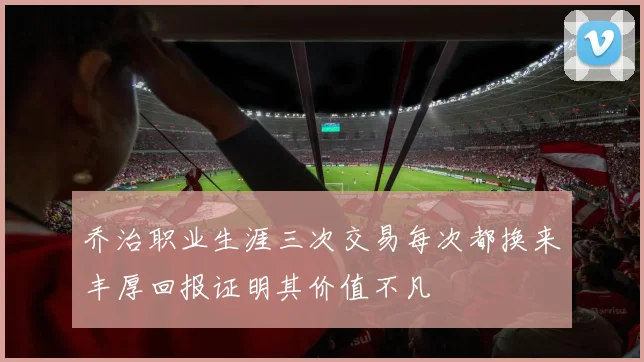 乔治职业生涯三次交易每次都换来丰厚回报证明其价值不凡
