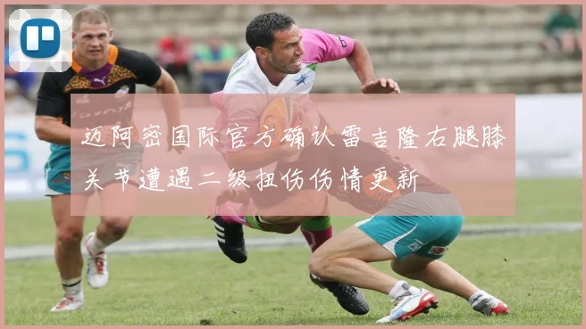 迈阿密国际官方确认雷吉隆右腿膝关节遭遇二级扭伤伤情更新