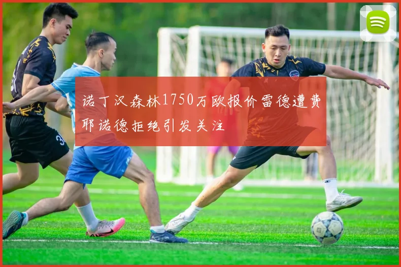 诺丁汉森林1750万欧报价雷德遭费耶诺德拒绝引发关注