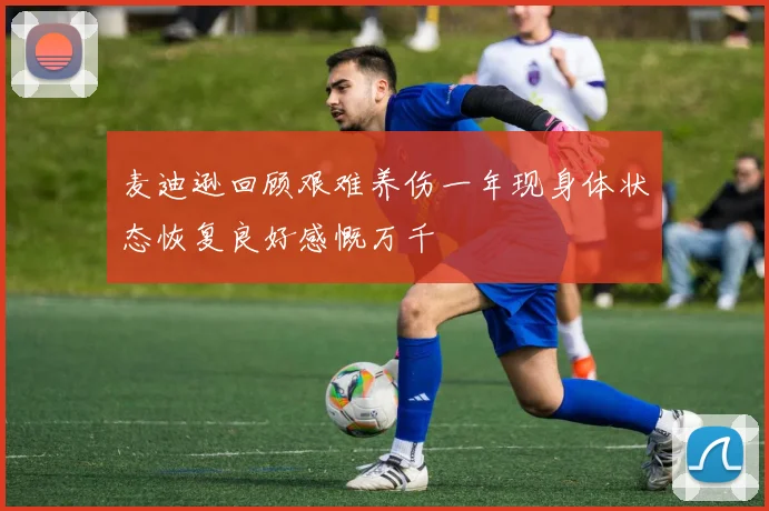 麦迪逊回顾艰难养伤一年现身体状态恢复良好感慨万千