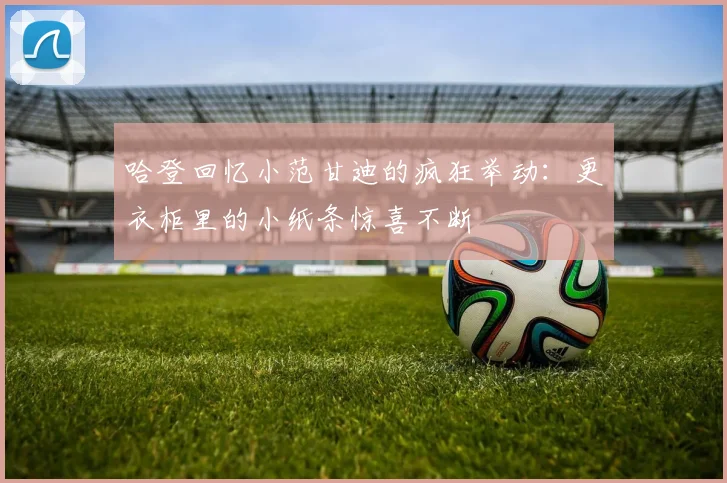 哈登回忆小范甘迪的疯狂举动：更衣柜里的小纸条惊喜不断