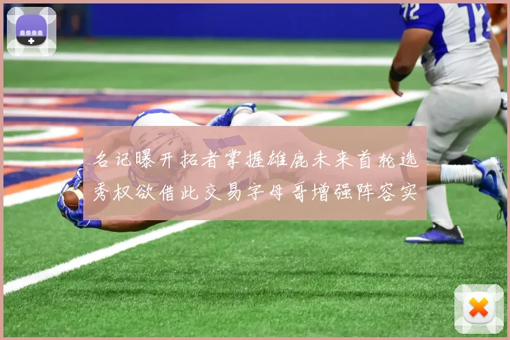 名记曝开拓者掌握雄鹿未来首轮选秀权欲借此交易字母哥增强阵容实力