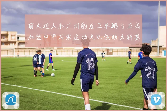 前大连人和广州豹后卫单鹏飞正式加盟中甲石家庄功夫队伍助力新赛季
