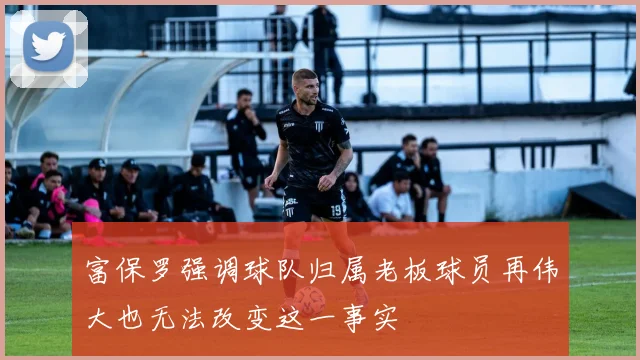 富保罗强调球队归属老板球员再伟大也无法改变这一事实