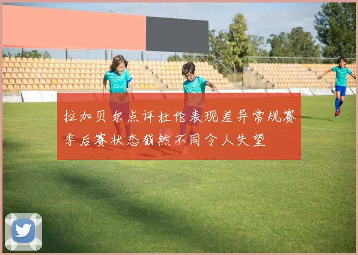 拉加贝尔点评杜伦表现差异常规赛季后赛状态截然不同令人失望