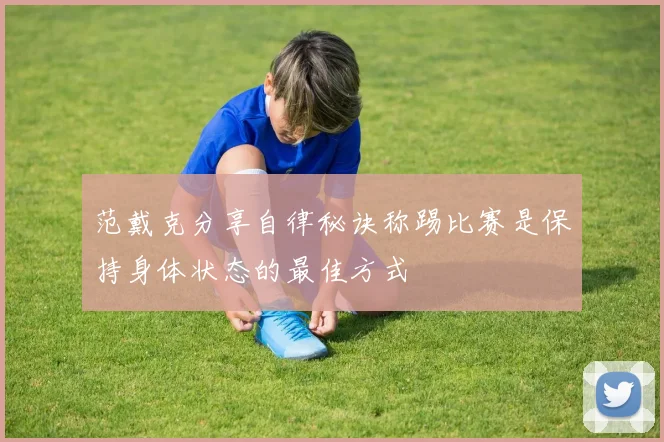 范戴克分享自律秘诀称踢比赛是保持身体状态的最佳方式